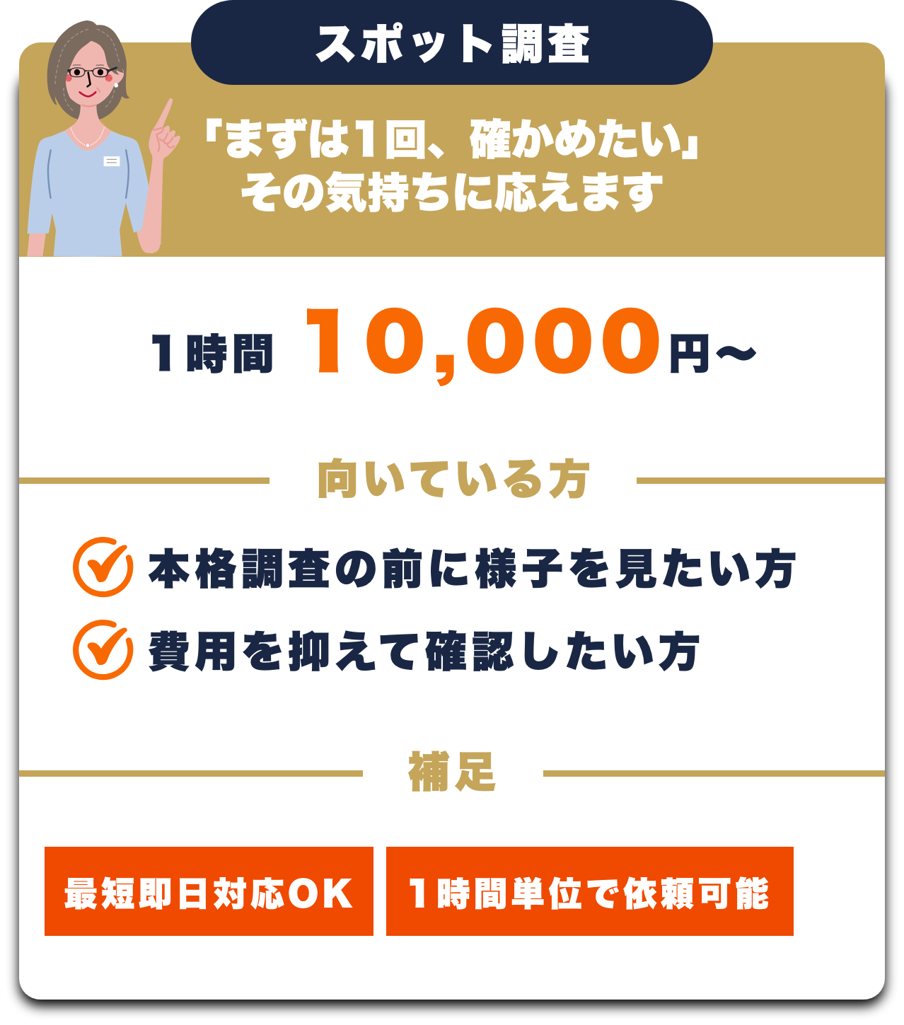 スポット調査
「まずは1回、確かめたい」
その気持ちに応えます
1時間
10,000円~
向いている方
本格調査の前に様子を見たい方
費用を抑えて確認したい方
補足-
最短即日対応OK
1時間単位で依頼可能